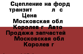 Сцепление на форд транзит 2.2 (116л. с.) › Цена ­ 2 500 - Московская обл., Королев г. Авто » Продажа запчастей   . Московская обл.,Королев г.